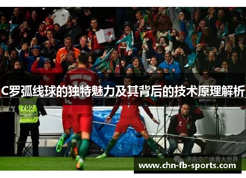 C罗弧线球的独特魅力及其背后的技术原理解析