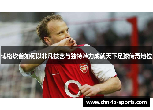 博格坎普如何以非凡技艺与独特魅力成就天下足球传奇地位