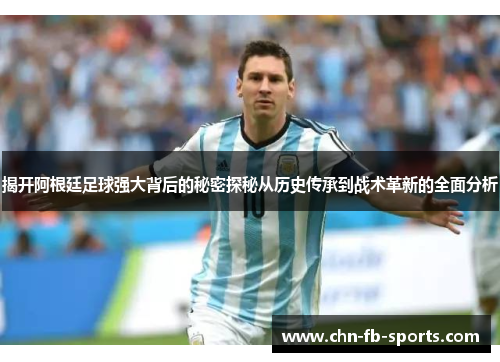 揭开阿根廷足球强大背后的秘密探秘从历史传承到战术革新的全面分析