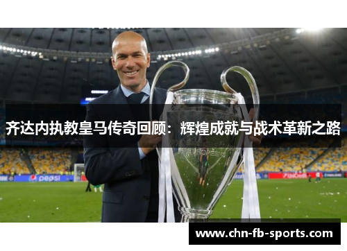 齐达内执教皇马传奇回顾：辉煌成就与战术革新之路