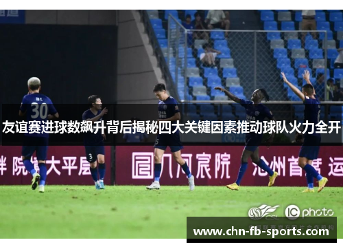 友谊赛进球数飙升背后揭秘四大关键因素推动球队火力全开