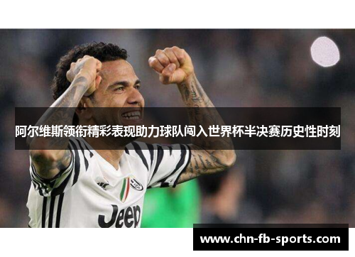 阿尔维斯领衔精彩表现助力球队闯入世界杯半决赛历史性时刻