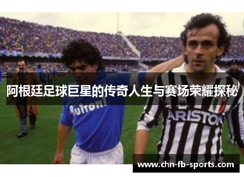 阿根廷足球巨星的传奇人生与赛场荣耀探秘