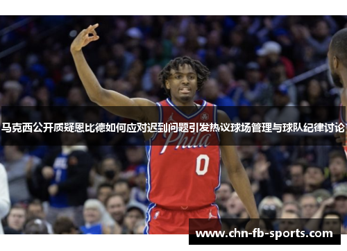 马克西公开质疑恩比德如何应对迟到问题引发热议球场管理与球队纪律讨论