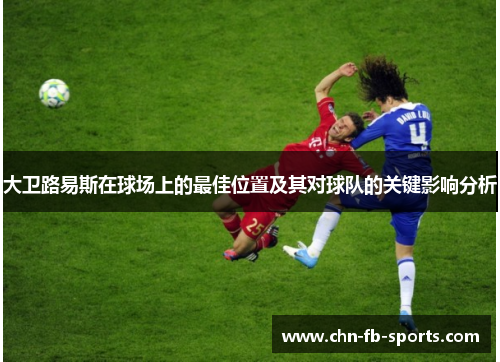 大卫路易斯在球场上的最佳位置及其对球队的关键影响分析