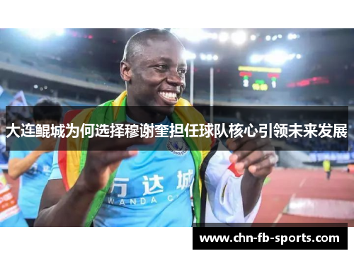 大连鲲城为何选择穆谢奎担任球队核心引领未来发展