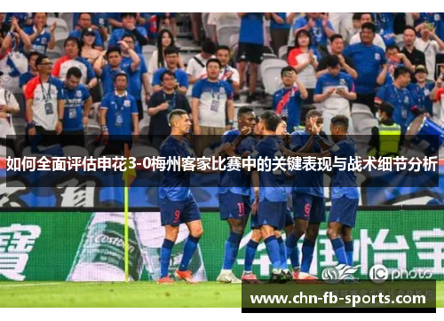 如何全面评估申花3-0梅州客家比赛中的关键表现与战术细节分析