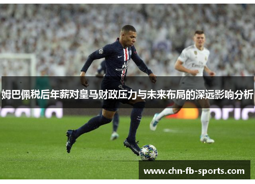 姆巴佩税后年薪对皇马财政压力与未来布局的深远影响分析