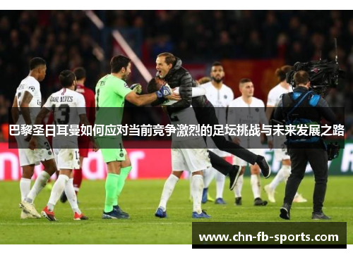 巴黎圣日耳曼如何应对当前竞争激烈的足坛挑战与未来发展之路