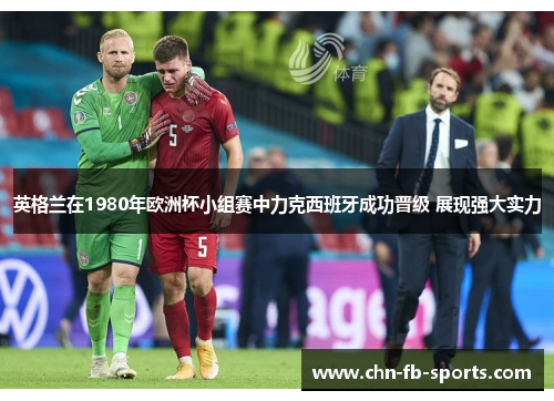 英格兰在1980年欧洲杯小组赛中力克西班牙成功晋级 展现强大实力 英格兰在1980年欧洲杯小组赛中力克西班牙成功晋级 展现强大实力