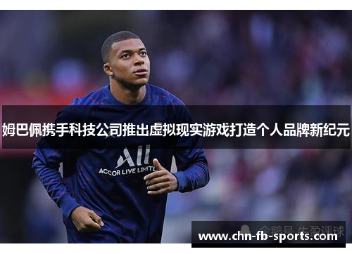 姆巴佩携手科技公司推出虚拟现实游戏打造个人品牌新纪元