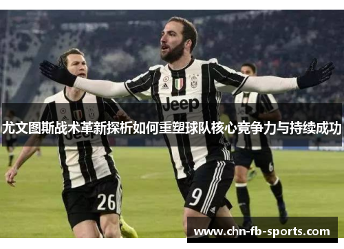 尤文图斯战术革新探析如何重塑球队核心竞争力与持续成功 尤文图斯战术革新探析如何重塑球队核心竞争力与持续成功