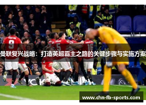 曼联复兴战略：打造英超霸主之路的关键步骤与实施方案