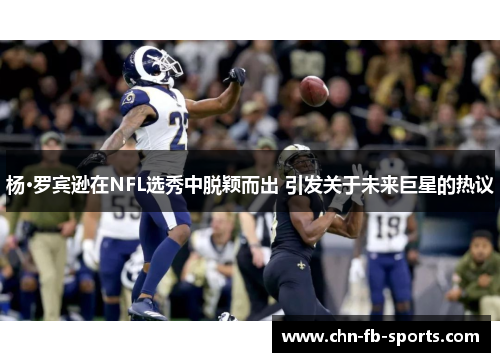 杨·罗宾逊在NFL选秀中脱颖而出 引发关于未来巨星的热议