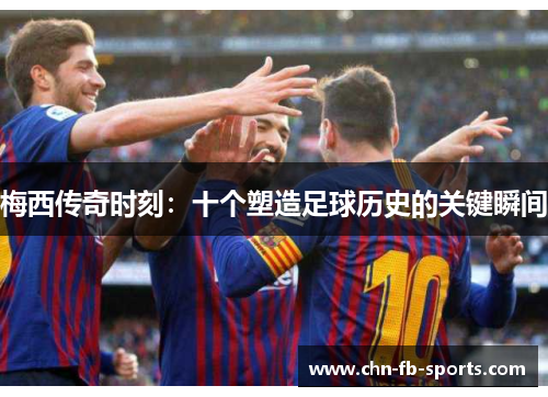 梅西传奇时刻:十个塑造足球历史的关键瞬间 梅西传奇时刻:十个塑造足球历史的关键瞬间