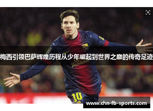 梅西引领巴萨辉煌历程从少年崛起到世界之巅的传奇足迹 梅西引领巴萨辉煌历程从少年崛起到世界之巅的传奇足迹