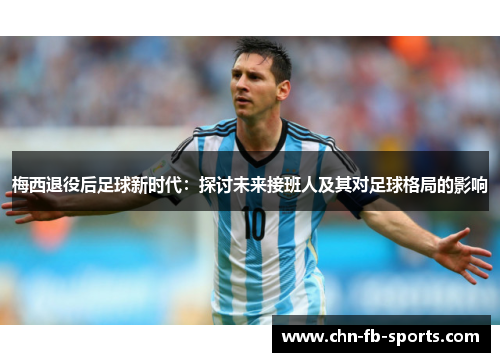 梅西退役后足球新时代:探讨未来接班人及其对足球格局的影响 梅西退役后足球新时代:探讨未来接班人及其对足球格局的影响