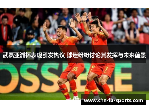 武磊亚洲杯表现引发热议 球迷纷纷讨论其发挥与未来前景