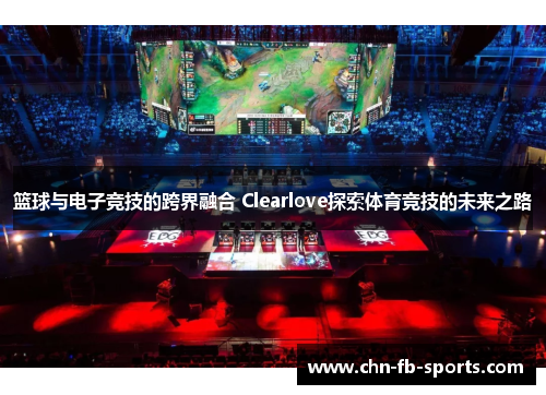 篮球与电子竞技的跨界融合 Clearlove探索体育竞技的未来之路