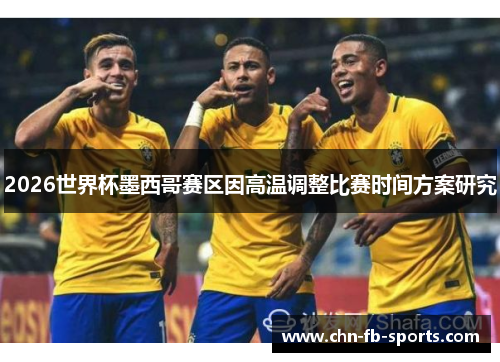 2026世界杯墨西哥赛区因高温调整比赛时间方案研究 2026世界杯墨西哥赛区因高温调整比赛时间方案研究