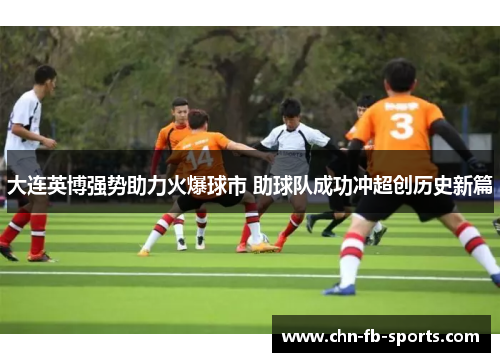 大连英博强势助力火爆球市 助球队成功冲超创历史新篇 大连英博强势助力火爆球市 助球队成功冲超创历史新篇