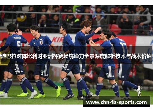 迪巴拉对阵比利时亚洲杯赛场统治力全景深度解析技术与战术价值