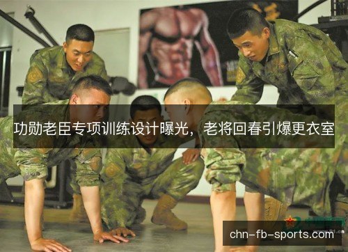 功勋老臣专项训练设计曝光，老将回春引爆更衣室