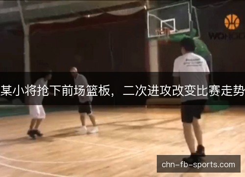 某小将抢下前场篮板,二次进攻改变比赛走势 某小将抢下前场篮板,二次进攻改变比赛走势