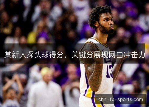 某新人探头球得分，关键分展现网口冲击力